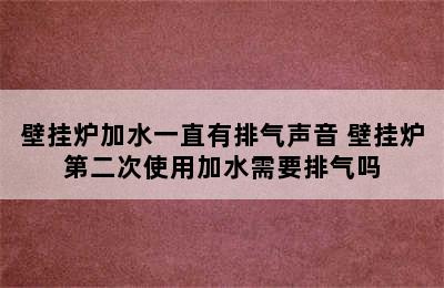 壁挂炉加水一直有排气声音 壁挂炉第二次使用加水需要排气吗